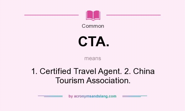 What does CTA. mean? It stands for 1. Certified Travel Agent. 2. China Tourism Association.