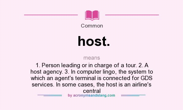 What does host. mean? It stands for 1. Person leading or in charge of a tour. 2. A host agency. 3. In computer lingo, the system to which an agent`s terminal is connected for GDS services. In some cases, the host is an airline`s central