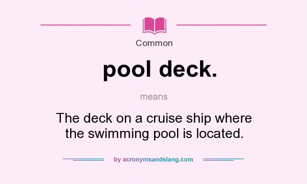 What does pool deck. mean? It stands for The deck on a cruise ship where the swimming pool is located.