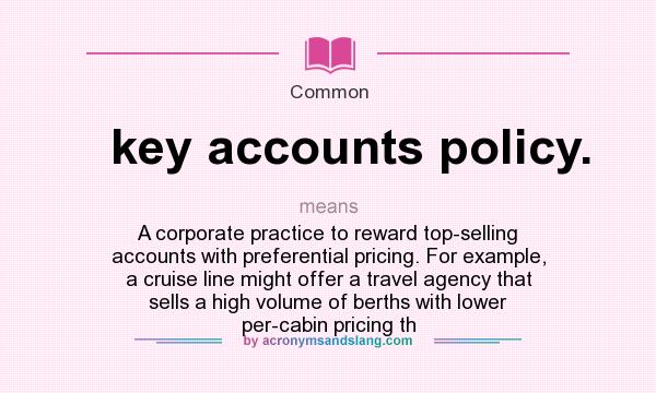 What does key accounts policy. mean? It stands for A corporate practice to reward top-selling accounts with preferential pricing. For example, a cruise line might offer a travel agency that sells a high volume of berths with lower per-cabin pricing th
