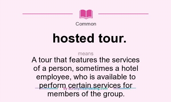 What does hosted tour. mean? It stands for A tour that features the services of a person, sometimes a hotel employee, who is available to perform certain services for members of the group.