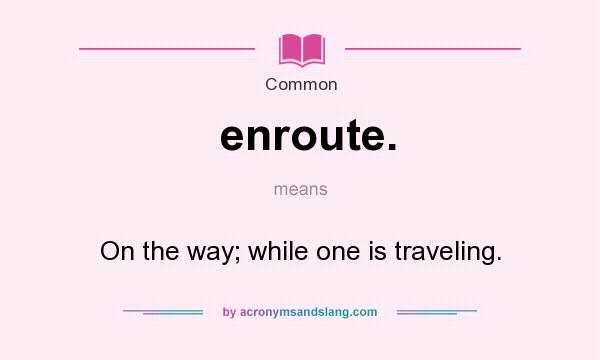 What does enroute. mean? It stands for On the way; while one is traveling.