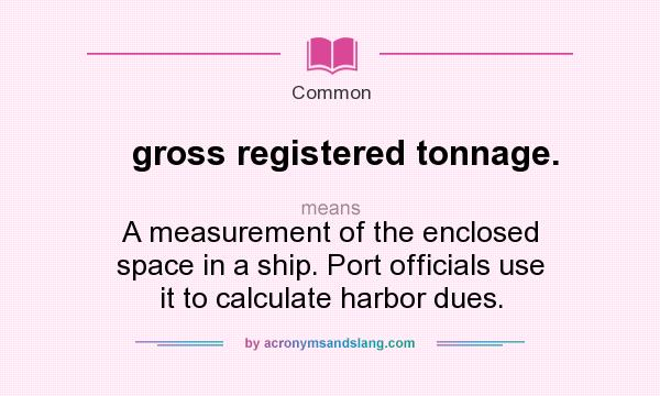 What does gross registered tonnage. mean? It stands for A measurement of the enclosed space in a ship. Port officials use it to calculate harbor dues.