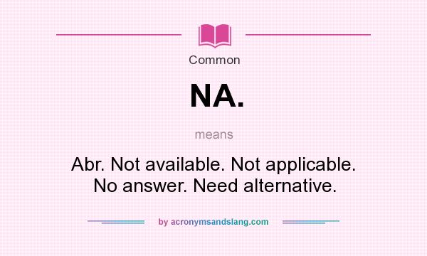 What does NA. mean? It stands for Abr. Not available. Not applicable. No answer. Need alternative.
