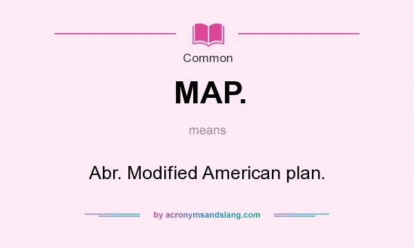 What does MAP. mean? It stands for Abr. Modified American plan.