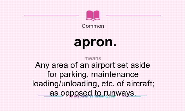 What does apron. mean? It stands for Any area of an airport set aside for parking, maintenance loading/unloading, etc. of aircraft; as opposed to runways.