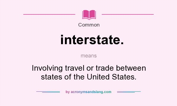 What does interstate. mean? It stands for Involving travel or trade between states of the United States.
