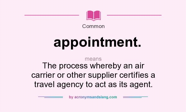 What does appointment. mean? It stands for The process whereby an air carrier or other supplier certifies a travel agency to act as its agent.