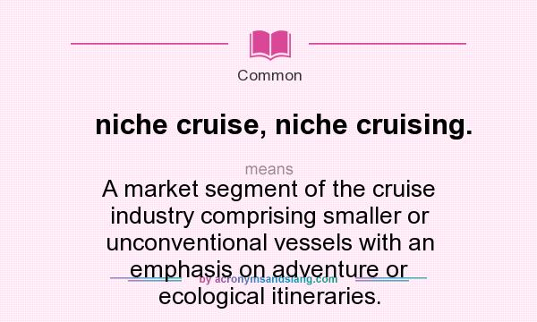 What does niche cruise, niche cruising. mean? It stands for A market segment of the cruise industry comprising smaller or unconventional vessels with an emphasis on adventure or ecological itineraries.