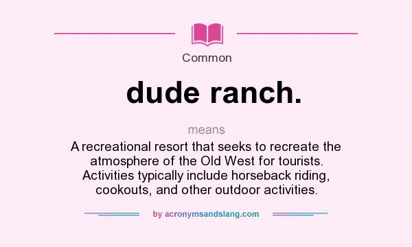 What does dude ranch. mean? It stands for A recreational resort that seeks to recreate the atmosphere of the Old West for tourists. Activities typically include horseback riding, cookouts, and other outdoor activities.