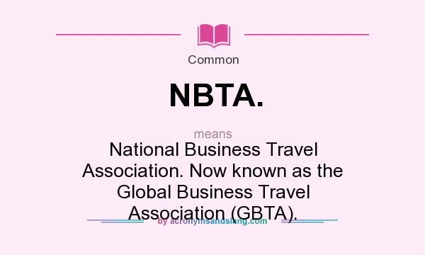 What does NBTA. mean? It stands for National Business Travel Association. Now known as the Global Business Travel Association (GBTA).