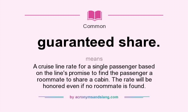 What does guaranteed share. mean? It stands for A cruise line rate for a single passenger based on the line`s promise to find the passenger a roommate to share a cabin. The rate will be honored even if no roommate is found.