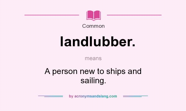 What does landlubber. mean? It stands for A person new to ships and sailing.