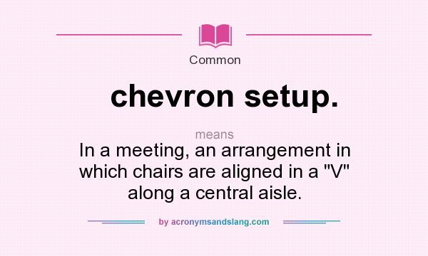 What does chevron setup. mean? It stands for In a meeting, an arrangement in which chairs are aligned in a V along a central aisle.