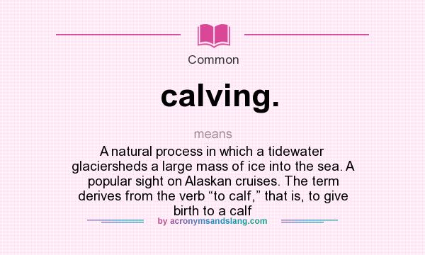 What does calving. mean? It stands for A natural process in which a tidewater glaciersheds a large mass of ice into the sea. A popular sight on Alaskan cruises. The term derives from the verb “to calf,” that is, to give birth to a calf
