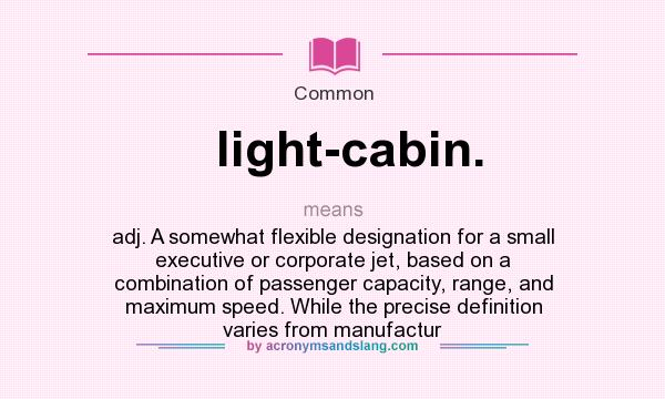 What does light-cabin. mean? It stands for adj. A somewhat flexible designation for a small executive or corporate jet, based on a combination of passenger capacity, range, and maximum speed. While the precise definition varies from manufactur