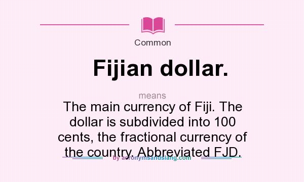 What does Fijian dollar. mean? It stands for The main currency of Fiji. The dollar is subdivided into 100 cents, the fractional currency of the country. Abbreviated FJD.