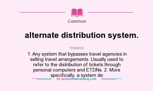 What does alternate distribution system. mean? It stands for 1. Any system that bypasses travel agencies in selling travel arrangements. Usually used to refer to the distribution of tickets through personal computers and ETDNs. 2. More specifically, a system de