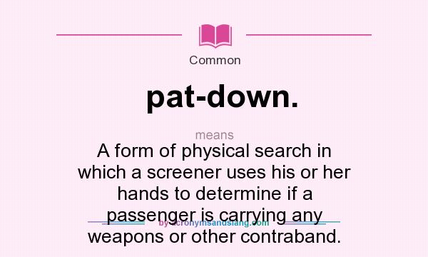 What does pat-down. mean? It stands for A form of physical search in which a screener uses his or her hands to determine if a passenger is carrying any weapons or other contraband.