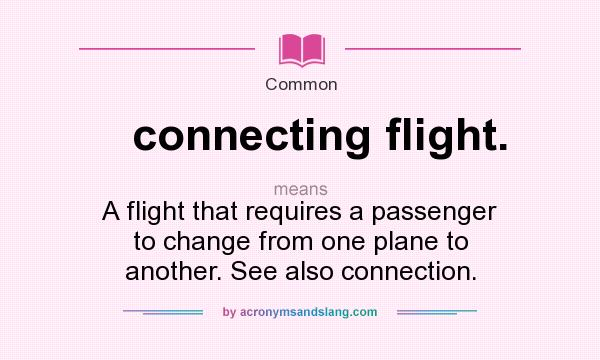 What does connecting flight. mean? It stands for A flight that requires a passenger to change from one plane to another. See also connection.
