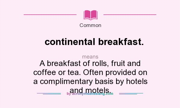 What does continental breakfast. mean? It stands for A breakfast of rolls, fruit and coffee or tea. Often provided on a complimentary basis by hotels and motels.