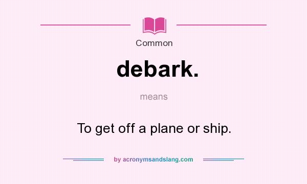 What does debark. mean? It stands for To get off a plane or ship.