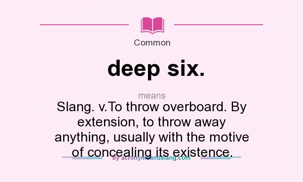 What does deep six. mean? It stands for Slang. v.To throw overboard. By extension, to throw away anything, usually with the motive of concealing its existence.