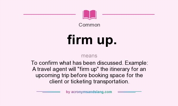 What does firm up. mean? It stands for To confirm what has been discussed. Example: A travel agent will firm up the itinerary for an upcoming trip before booking space for the client or ticketing transportation.