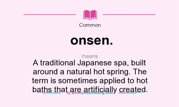 What does onsen. mean? It stands for A traditional Japanese spa, built around a natural hot spring. The term is sometimes applied to hot baths that are artificially created.