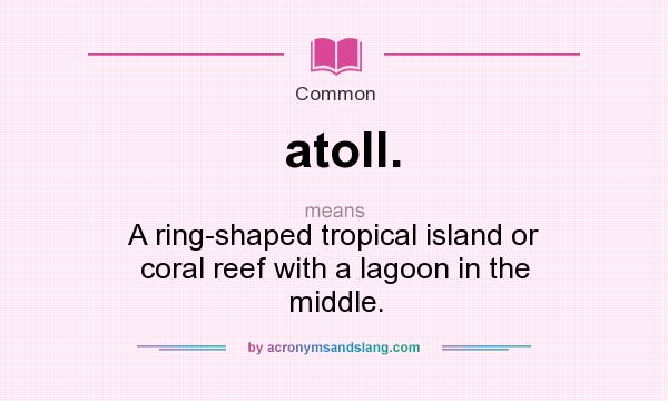 What does atoll. mean? It stands for A ring-shaped tropical island or coral reef with a lagoon in the middle.