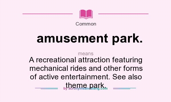 What does amusement park. mean? It stands for A recreational attraction featuring mechanical rides and other forms of active entertainment. See also theme park.