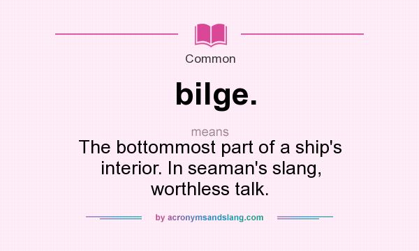 What does bilge. mean? It stands for The bottommost part of a ship`s interior. In seaman`s slang, worthless talk.