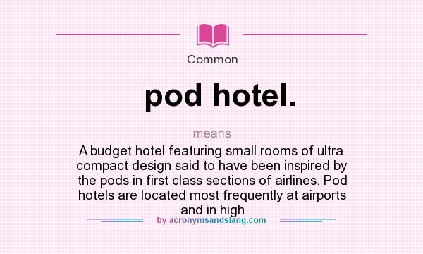 What does pod hotel. mean? It stands for A budget hotel featuring small rooms of ultra compact design said to have been inspired by the pods in first class sections of airlines. Pod hotels are located most frequently at airports and in high