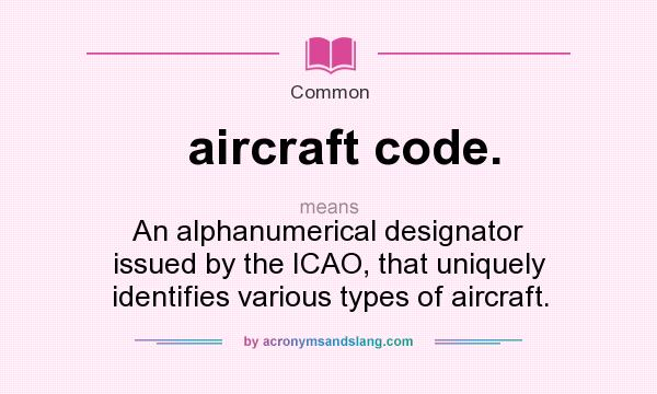 What does aircraft code. mean? It stands for An alphanumerical designator issued by the ICAO, that uniquely identifies various types of aircraft.