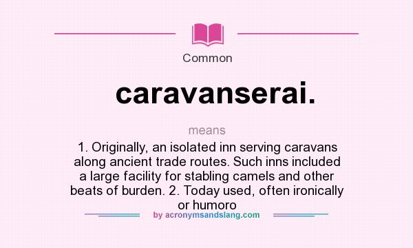What does caravanserai. mean? It stands for 1. Originally, an isolated inn serving caravans along ancient trade routes. Such inns included a large facility for stabling camels and other beats of burden. 2. Today used, often ironically or humoro
