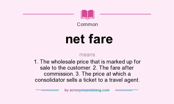 What does net fare mean? It stands for 1. The wholesale price that is marked up for sale to the customer. 2. The fare after commission. 3. The price at which a consolidator sells a ticket to a travel agent.