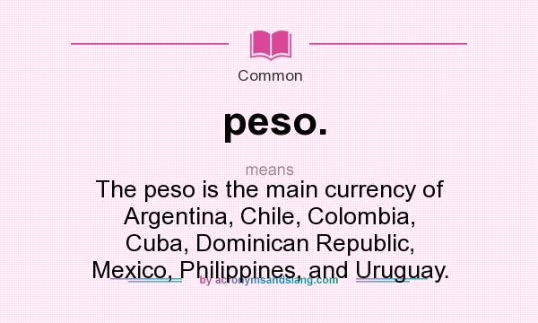 What does peso. mean? It stands for The peso is the main currency of Argentina, Chile, Colombia, Cuba, Dominican Republic, Mexico, Philippines, and Uruguay.