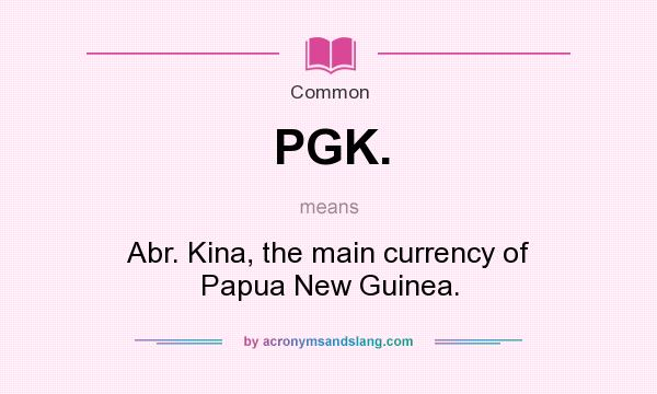 What does PGK. mean? It stands for Abr. Kina, the main currency of Papua New Guinea.