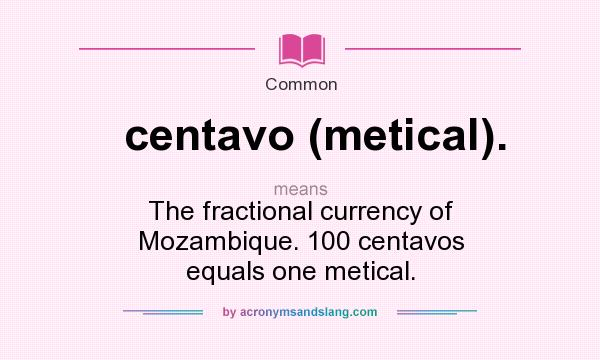What does centavo (metical). mean? It stands for The fractional currency of Mozambique. 100 centavos equals one metical.