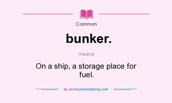 What does bunker. mean? It stands for On a ship, a storage place for fuel.