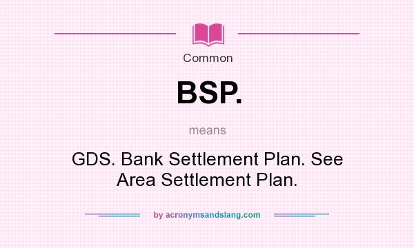 What does BSP. mean? It stands for GDS. Bank Settlement Plan. See Area Settlement Plan.
