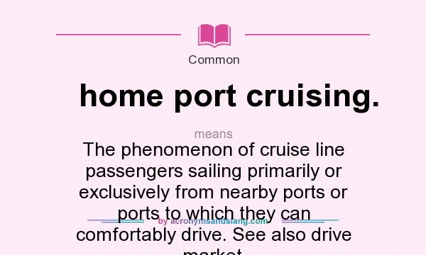 What does home port cruising. mean? It stands for The phenomenon of cruise line passengers sailing primarily or exclusively from nearby ports or ports to which they can comfortably drive. See also drive market.