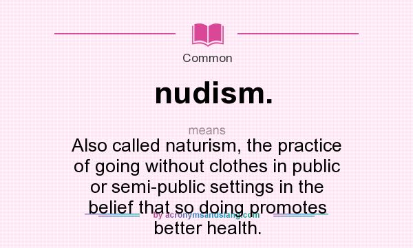 What does nudism. mean? It stands for Also called naturism, the practice of going without clothes in public or semi-public settings in the belief that so doing promotes better health.