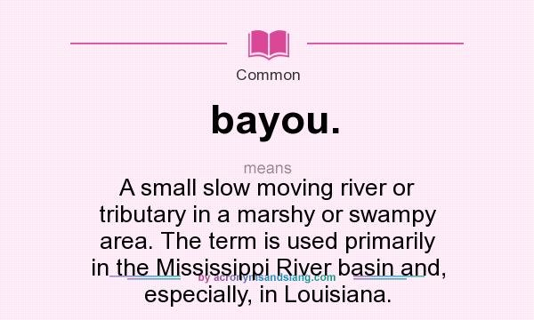 What does bayou. mean? It stands for A small slow moving river or tributary in a marshy or swampy area. The term is used primarily in the Mississippi River basin and, especially, in Louisiana.