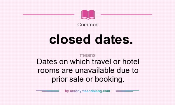 What does closed dates. mean? It stands for Dates on which travel or hotel rooms are unavailable due to prior sale or booking.