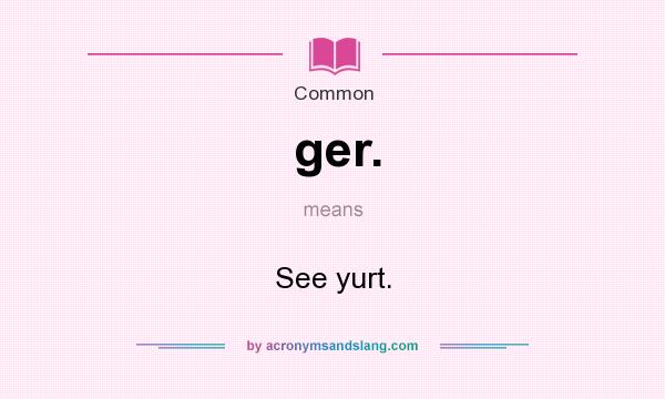 What does ger. mean? It stands for See yurt.