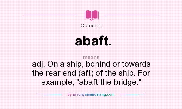 What does abaft. mean? It stands for adj. On a ship, behind or towards the rear end (aft) of the ship. For example, 