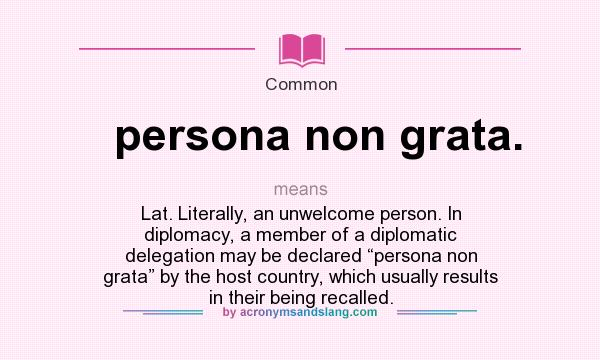 What does persona non grata. mean? It stands for Lat. Literally, an unwelcome person. In diplomacy, a member of a diplomatic delegation may be declared “persona non grata” by the host country, which usually results in their being recalled.
