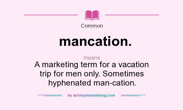 What does mancation. mean? It stands for A marketing term for a vacation trip for men only. Sometimes hyphenated man-cation.