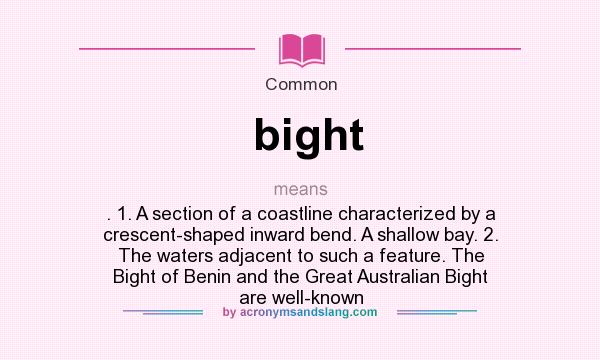 What does bight mean? It stands for . 1. A section of a coastline characterized by a crescent-shaped inward bend. A shallow bay. 2. The waters adjacent to such a feature. The Bight of Benin and the Great Australian Bight are well-known